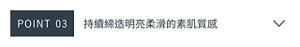 POINT 03　持續締造明亮柔滑的素肌質感