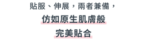 貼服、伸展，兩者兼備， 仿如原生肌膚般完美貼合