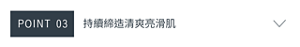 POINT 03　持續締造清爽亮滑肌