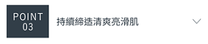 POINT 03　持續締造清爽亮滑肌