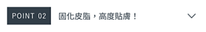 POINT 02　固化皮脂，高度貼膚！