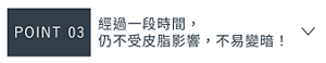 POINT 03　經過一段時間， 仍不受皮脂影響，不易變暗！