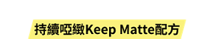 實現3大重點的 持續啞緻Keep Matte配⽅