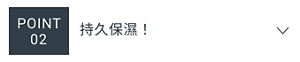 POINT 02　持久保濕！