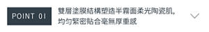 POINT 01　雙層塗膜結構塑造半霧面柔光陶瓷肌,均匀緊密貼合毫無厚重感