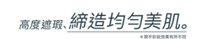 高度遮瑕， 締造均勻美肌。＊視乎彩妝效果有所不同
