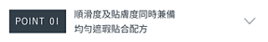 POINT 01　順滑度及貼膚度同時兼備 均勻遮瑕貼合配方