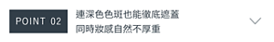 POINT 02　連深色色斑也能徹底遮蓋 同時妝感自然不厚重