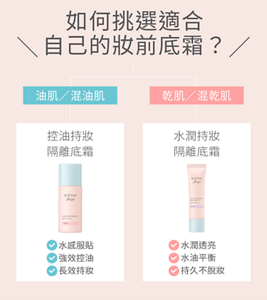 如何挑選適合自己的妝前底霜？油肌／混油肌：控油持妝隔離底霜 水感服貼、強效控油、長效持妝。乾肌／混乾肌：水潤持妝隔離底霜 水潤透亮、水油平衡、持久不脫妝。