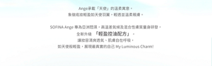 Ange承載「天使」的溫柔寓意，象徵底妝輕盈如天使羽翼。全新升級「輕盈控油配方」，讓妝容清爽透氣 My Luminous Charm!