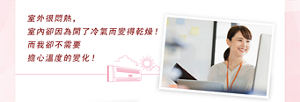 室外很悶熱，室內卻因為開了冷氣而變得乾燥！而我卻不需要擔心溫度的變化！