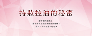 持妝控油的秘密  壓倒性的控油力， 讓明亮的上妝效果保持到傍晚！ 因此，我們都是Ange迷★