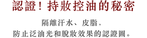 認證！持妝控油的秘密 隔離汗水、皮脂，防止泛油光和脫妝效果的認證圖。 