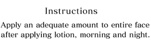 Instructions Apply an adequate amount to entire face after applying lotion, morning and night.