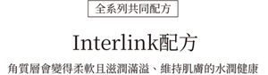 全系列共同配方 Interlink配方 角質層會變得柔軟且滋潤滿溢、維持肌膚的水潤健康