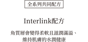 全系列共同配方 Interlink配方 角質層會變得柔軟且滋潤滿溢、維持肌膚的水潤健康