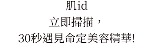 肌id 立即掃描，30秒遇見命定美容精華!