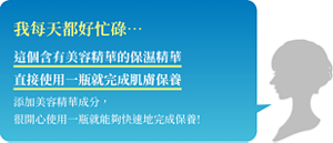 我每天都好忙碌… 這個含有美容精華的保濕精華 直接使用一瓶就完成肌膚保養  添加美容精華成分，很開心使用一瓶就能夠快速地完成保養!