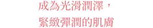 成為光滑潤澤，緊緻彈潤的肌膚