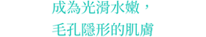 成為光滑水嫩，毛孔隱形的肌膚