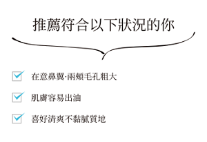 推薦符合以下狀況的你  在意鼻翼·兩頰毛孔粗大 肌膚容易出油喜好清爽不黏膩質地