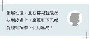 延展性佳，且很容易就能塗抹到皮膚上，鼻翼到下巴都能輕鬆按摩，使用容易！