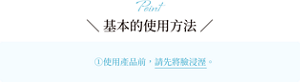 Point ＼ 基本的使用方法 ／①使用產品前，請先將臉浸溼。