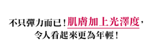 不只彈力而已! 肌膚加上光澤度,  令人看起來更為年輕!