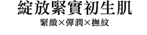 綻放緊實初生肌 緊緻 X 彈潤 X 撫紋