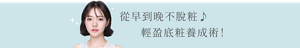 從早到晚不脫粧♪       輕盈底粧養成術！