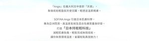 「Ange」在義大利文中意即「天使」，象徵底粧輕盈如天使羽翼。SOFINA Ange 引進日本肌膚科學，打造「日本持粧輕科技」。