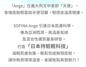 「Ange」在義大利文中意即「天使」，象徵底粧輕盈如天使羽翼。SOFINA Ange 引進日本肌膚科學，打造「日本持粧輕科技」。