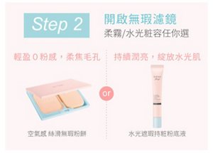 Step 2 開啟無瑕濾鏡 柔霧／水光粧容任你選 輕盈0粉感，柔焦毛孔：空氣感 絲滑無瑕粉餅 or 持續潤亮，綻放水光肌：水光遮瑕持粧粉底液