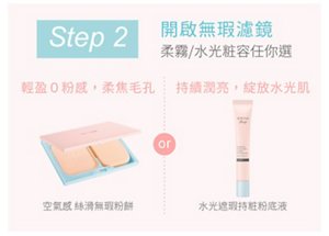 Step 2 開啟無瑕濾鏡 柔霧／水光粧容任你選 輕盈0粉感，柔焦毛孔：空氣感 絲滑無瑕粉餅 or 持續潤亮，綻放水光肌：水光遮瑕持粧粉底液