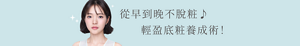 從早到晚不脫粧♪       輕盈底粧養成術！