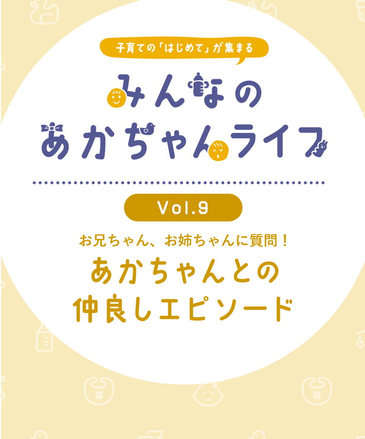 Kao Plaza 子育ての はじめて が集まる みんなのあかちゃんライフ Vol 9 お兄ちゃん お姉ちゃんに質問 あかちゃんとの 仲良しエピソード Kao Plaza 子育ての はじめて が集まる みんなのあかちゃんライフ Vol 9 お兄ちゃん お姉ちゃんに質問 あかちゃんとの 仲良しエピソード