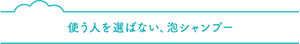 使う人を選ばない、泡シャンプー