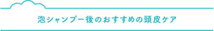 泡シャンプー後のおすすめの頭皮ケア