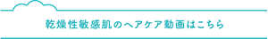 乾燥性敏感肌のヘアケア動画はこちら