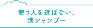 使う人を選ばない、泡シャンプー