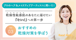 プロのヘア＆メイクアップアーティストに聞いた！乾燥性敏感肌のあなたに届けたい「キレイ」への第一歩 vol03 おすすめの乾燥対策を学ぼう read more