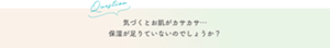 Question 気づくとお肌がカサカサ・・・保湿がたりてないでしょうか？