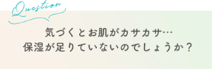Question 気づくとお肌がカサカサ・・・保湿がたりてないでしょうか？