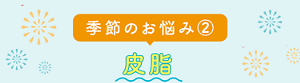 季節のお悩み②　皮脂