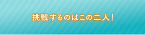 挑戦するのはこの二人！