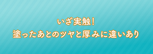いざ実触！塗ったとのツヤと厚みに違いあり