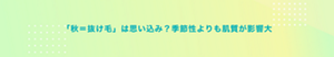 「秋＝抜け毛」は思い込み？季節性よりも肌質が影響大