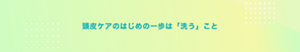 頭皮ケアのはじめの一歩は「洗う」こと