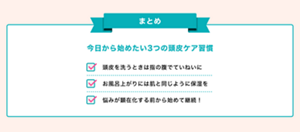 今日から始めたい3つの頭皮ケア習慣  1.頭皮を洗うときは指の腹でていねいに 2.お風呂上がりには肌と同じように保湿を 3.悩みが顕在化する前から始めて継続！