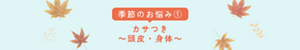 季節のお悩み① カサつき～頭皮・身体～